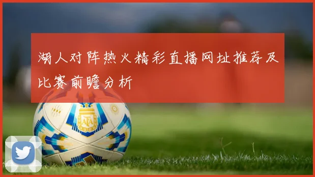 湖人对阵热火精彩直播网址推荐及比赛前瞻分析