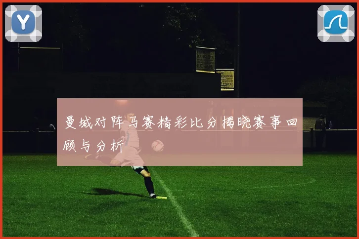 曼城对阵马赛精彩比分揭晓赛事回顾与分析